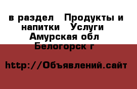  в раздел : Продукты и напитки » Услуги . Амурская обл.,Белогорск г.